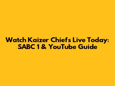 Watch Kaizer Chiefs Live Today: SABC 1 & YouTube Guide