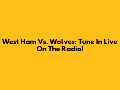 West Ham Vs. Wolves: Tune In Live On The Radio!