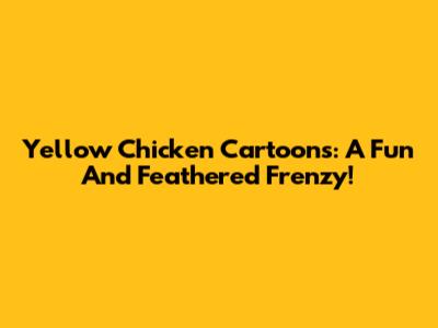 Yellow Chicken Cartoons: A Fun And Feathered Frenzy!