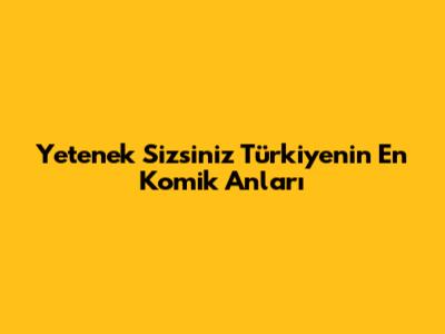 Yetenek Sizsiniz Türkiye'nin En Komik Anları