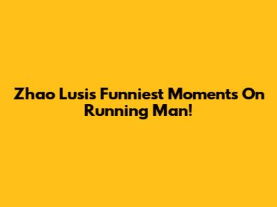 Zhao Lusi's Funniest Moments On Running Man!
